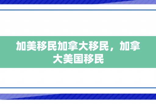 加美移民加拿大移民，加拿大美国移民