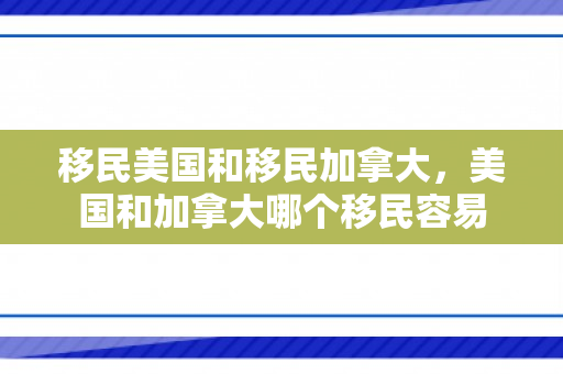 移民美国和移民加拿大，美国和加拿大哪个移民容易