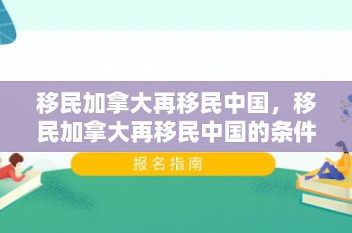 移民加拿大再移民中国，移民加拿大再移民中国的条件