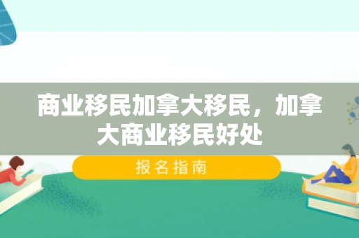 商业移民加拿大移民，加拿大商业移民好处