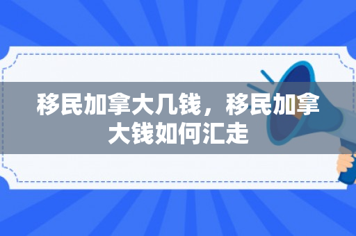移民加拿大几钱，移民加拿大钱如何汇走