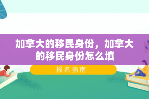 加拿大的移民身份，加拿大的移民身份怎么填