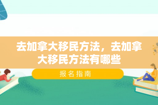 去加拿大移民方法，去加拿大移民方法有哪些