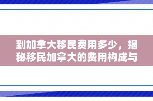 到加拿大移民费用多少，揭秘移民加拿大的费用构成与预算规划