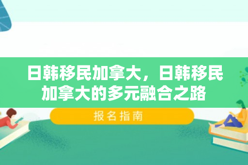 日韩移民加拿大，日韩移民加拿大的多元融合之路