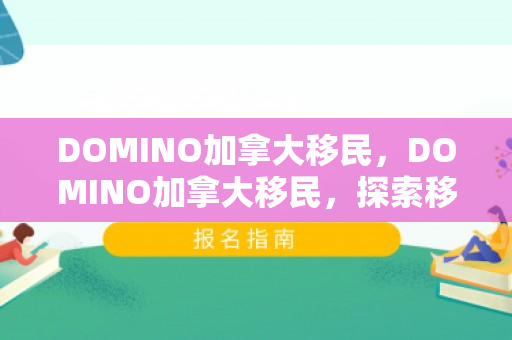 DOMINO加拿大移民，DOMINO加拿大移民，探索移民之路，开启全新生活