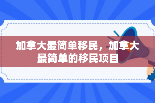 加拿大最简单移民，加拿大最简单的移民项目