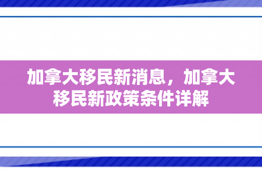 加拿大移民新消息，加拿大移民新政策条件详解