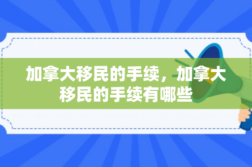 加拿大移民的手续，加拿大移民的手续有哪些