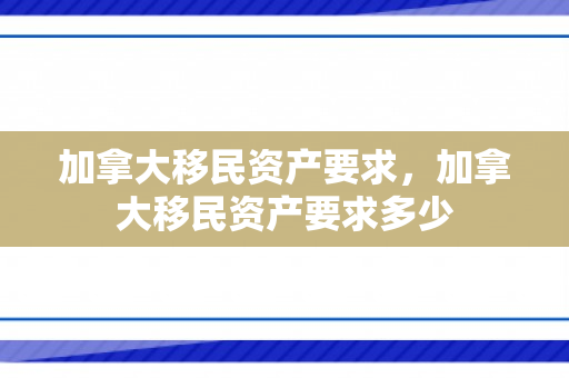 加拿大移民资产要求，加拿大移民资产要求多少