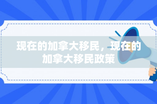 现在的加拿大移民，现在的加拿大移民政策