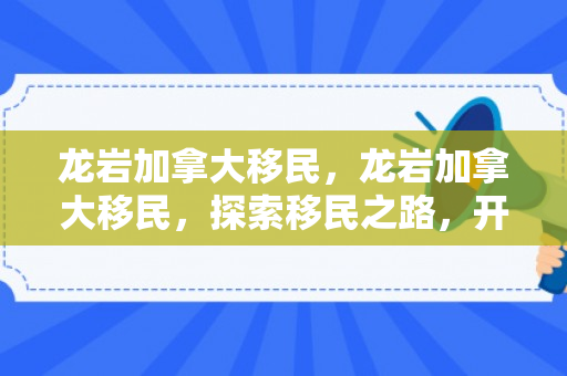 龙岩加拿大移民，龙岩加拿大移民，探索移民之路，开启崭新生活