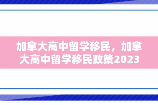 加拿大高中留学移民，加拿大高中留学移民政策2023