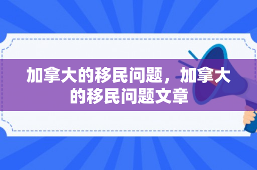 加拿大的移民问题，加拿大的移民问题文章