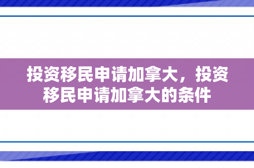 投资移民申请加拿大，投资移民申请加拿大的条件