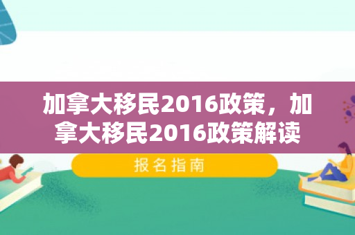 加拿大移民2016政策，加拿大移民2016政策解读