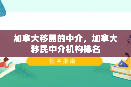 加拿大移民的中介，加拿大移民中介机构排名