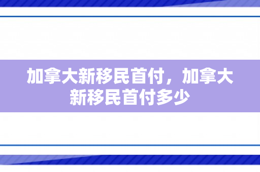 加拿大新移民首付，加拿大新移民首付多少