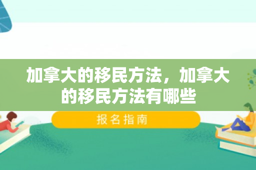 加拿大的移民方法，加拿大的移民方法有哪些