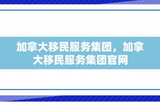 加拿大移民服务集团，加拿大移民服务集团官网