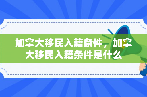 加拿大移民入籍条件，加拿大移民入籍条件是什么