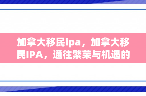 加拿大移民ipa，加拿大移民IPA，通往繁荣与机遇的重要桥梁