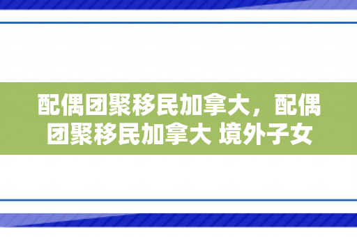 配偶团聚移民加拿大，配偶团聚移民加拿大 境外子女