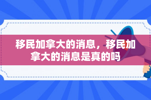 移民加拿大的消息，移民加拿大的消息是真的吗