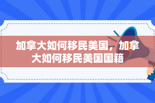 加拿大如何移民美国，加拿大如何移民美国国籍