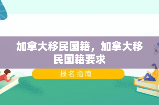 加拿大移民国籍，加拿大移民国籍要求