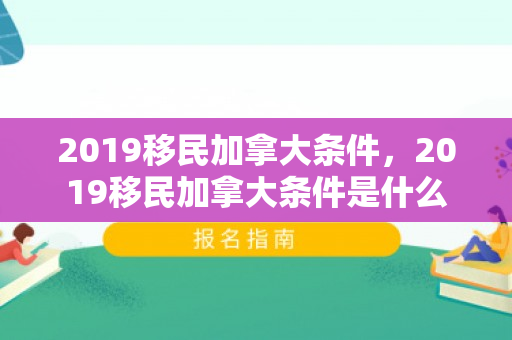2019移民加拿大条件，2019移民加拿大条件是什么