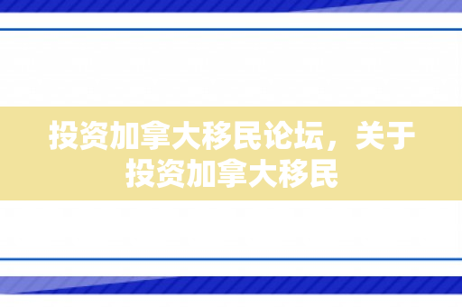 投资加拿大移民论坛，关于投资加拿大移民