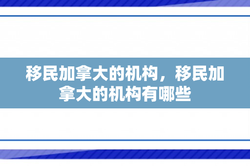 移民加拿大的机构，移民加拿大的机构有哪些