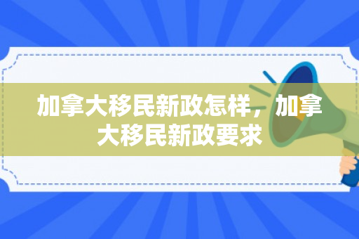 加拿大移民新政怎样，加拿大移民新政要求