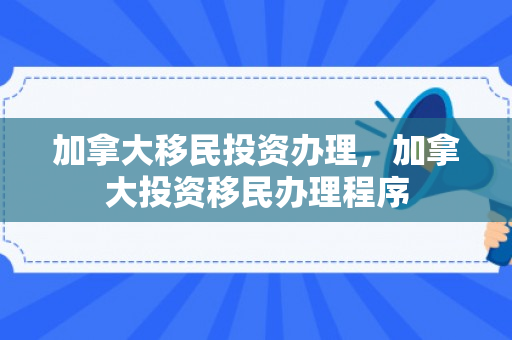 加拿大移民投资办理，加拿大投资移民办理程序