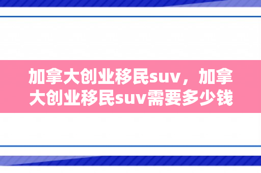 加拿大创业移民suv，加拿大创业移民suv需要多少钱一辆