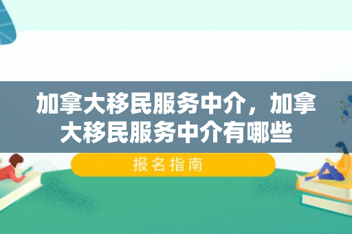 加拿大移民服务中介，加拿大移民服务中介有哪些