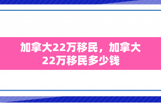 加拿大22万移民，加拿大22万移民多少钱