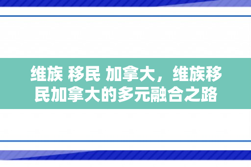 维族 移民 加拿大，维族移民加拿大的多元融合之路