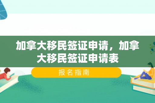 加拿大移民签证申请，加拿大移民签证申请表