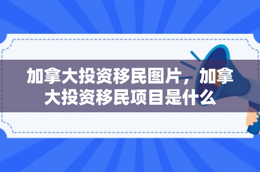 加拿大投资移民图片，加拿大投资移民项目是什么