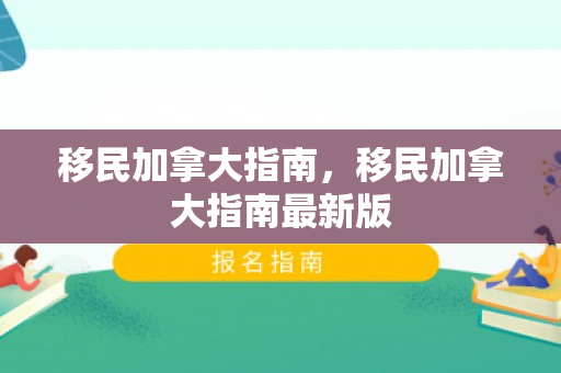移民加拿大指南，移民加拿大指南最新版