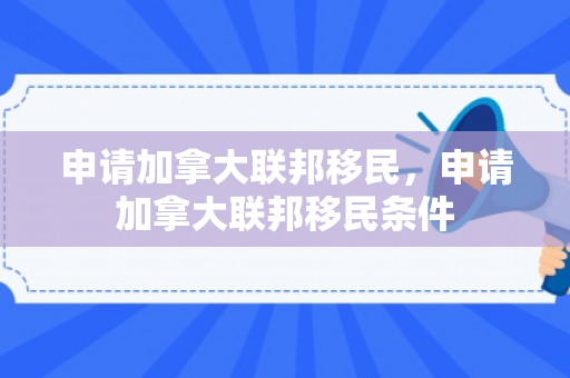 申请加拿大联邦移民，申请加拿大联邦移民条件
