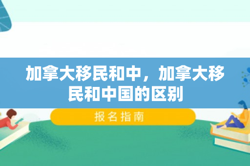 加拿大移民和中，加拿大移民和中国的区别