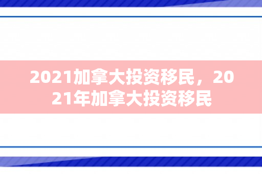 2021加拿大投资移民，2021年加拿大投资移民