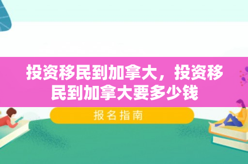 投资移民到加拿大，投资移民到加拿大要多少钱