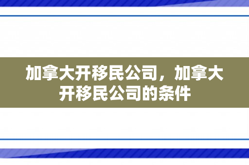 加拿大开移民公司，加拿大开移民公司的条件