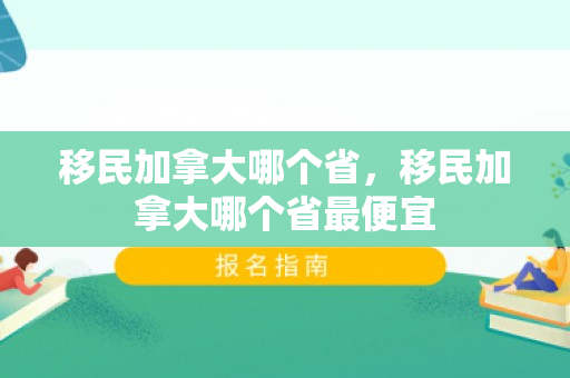 移民加拿大哪个省，移民加拿大哪个省最便宜