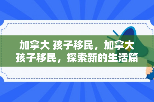 加拿大 孩子移民，加拿大孩子移民，探索新的生活篇章