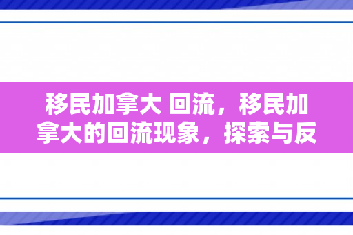 移民加拿大 回流，移民加拿大的回流现象，探索与反思